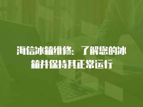 海信冰箱維修：了解您的冰箱并保持其正常運行