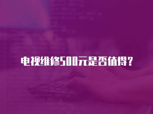 電視維修500元是否值得？