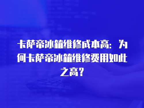 卡薩帝冰箱維修成本高：為何卡薩帝冰箱維修費用如此之高？