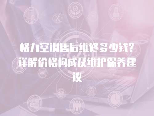 格力空調(diào)售后維修多少錢？詳解價格構(gòu)成及維護保養(yǎng)建議
