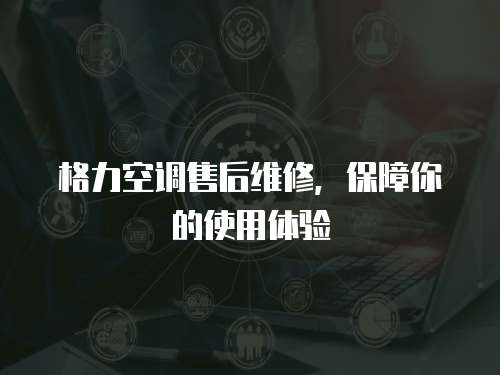 格力空調(diào)售后維修，保障你的使用體驗