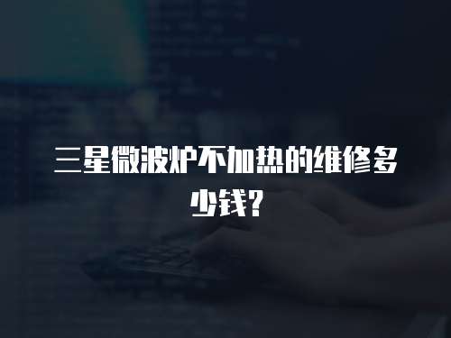 三星微波爐不加熱的維修多少錢？