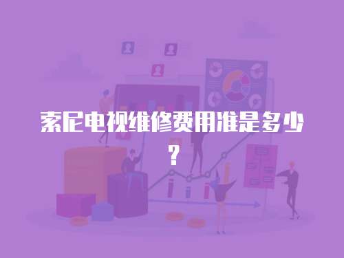 索尼電視維修費用準是多少？
