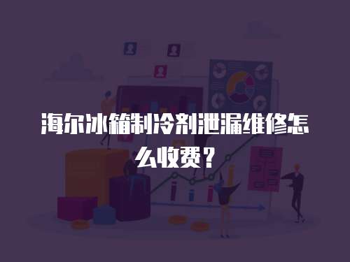 海爾冰箱制冷劑泄漏維修怎么收費？
