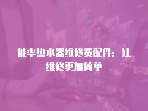 能率熱水器維修費(fèi)配件：讓維修更加簡(jiǎn)單