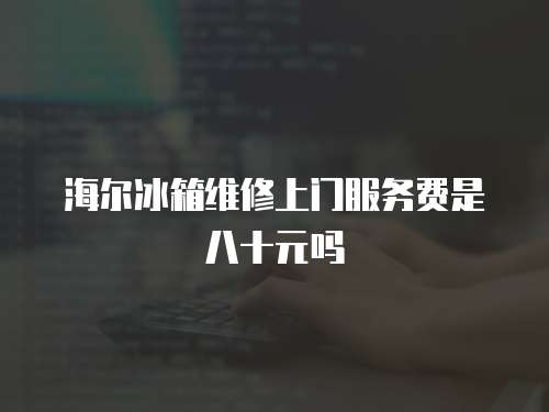 海爾冰箱維修上門服務費是八十元嗎