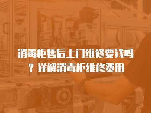 消毒柜售后上門維修要錢嗎？詳解消毒柜維修費用