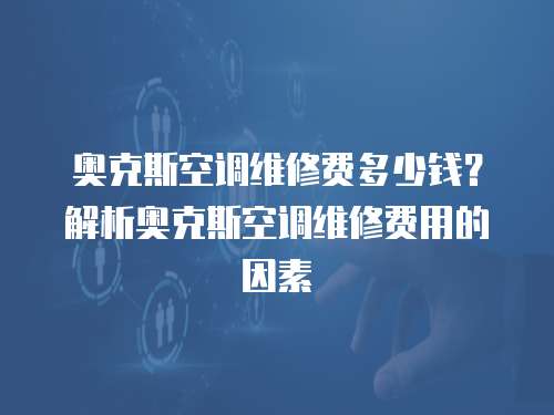 奧克斯空調維修費多少錢？解析奧克斯空調維修費用的因素