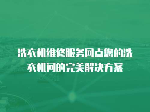 洗衣機(jī)維修服務(wù)網(wǎng)點(diǎn)您的洗衣機(jī)問(wèn)的完美解決方案