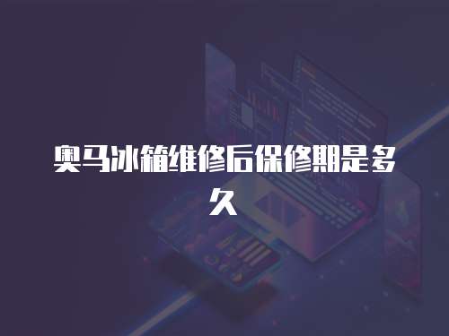 奧馬冰箱維修后保修期是多久
