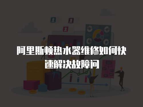 阿里斯頓熱水器維修如何快速解決故障問