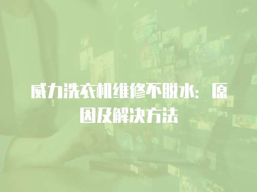 威力洗衣機維修不脫水：原因及解決方法