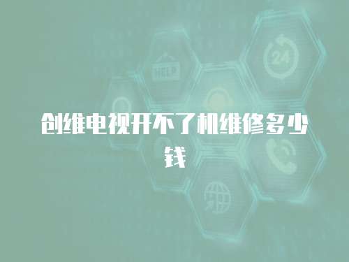 創維電視開不了機維修多少錢