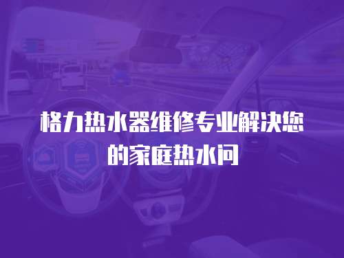 格力熱水器維修專業解決您的家庭熱水問