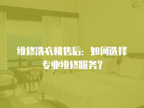 維修洗衣機售后：如何選擇專業(yè)維修服務(wù)？