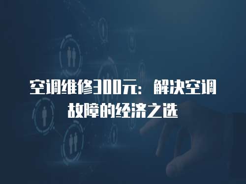 空調維修300元：解決空調故障的經濟之選