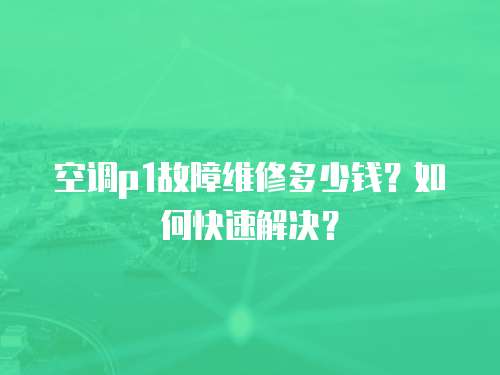 空調p1故障維修多少錢？如何快速解決？