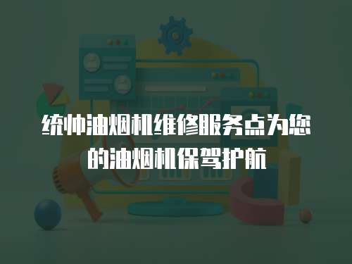  統帥油煙機維修服務點為您的油煙機保駕護航