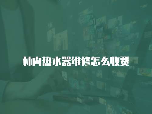 林內熱水器維修怎么收費