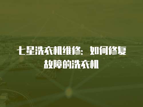 七星洗衣機維修：如何修復故障的洗衣機