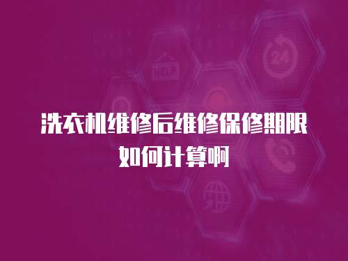 洗衣機維修后維修保修期限如何計算啊