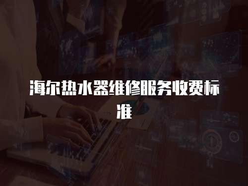 海爾熱水器維修服務(wù)收費(fèi)標(biāo)準(zhǔn)