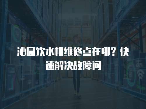 沁園飲水機維修點在哪？快速解決故障問