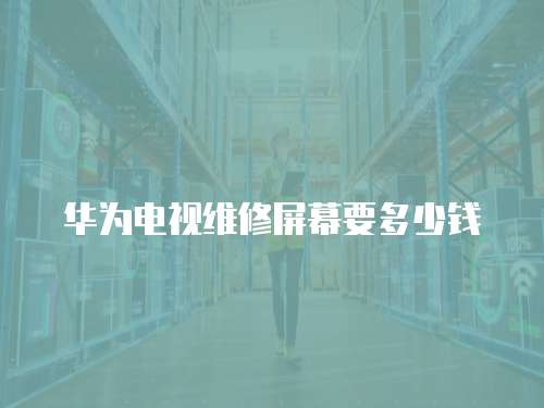 華為電視維修屏幕要多少錢