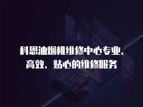 科恩油煙機(jī)維修中心專(zhuān)業(yè)、高效、貼心的維修服務(wù)