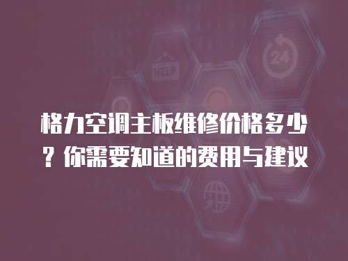 格力空調(diào)主板維修價(jià)格多少？你需要知道的費(fèi)用與建議