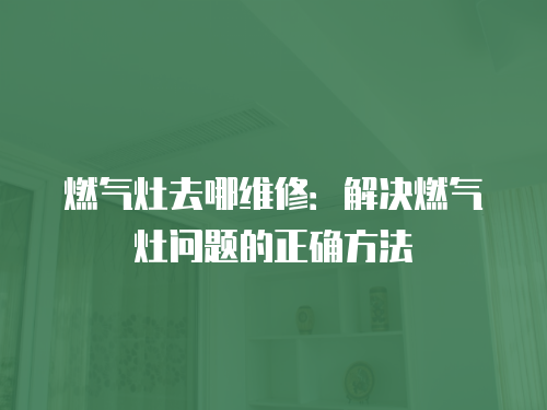 燃氣灶去哪維修：解決燃氣灶問題的正確方法