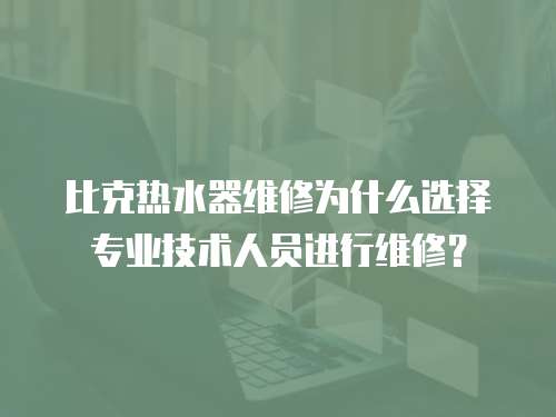 比克熱水器維修為什么選擇專業(yè)技術(shù)人員進(jìn)行維修？