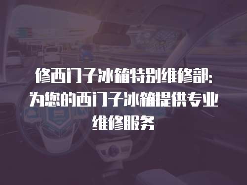 修西門子冰箱特別維修部：為您的西門子冰箱提供專業(yè)維修服務(wù)