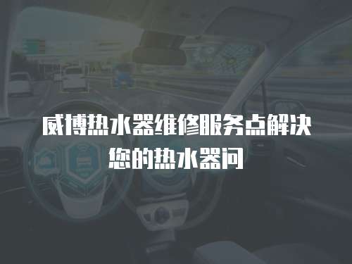 威博熱水器維修服務點解決您的熱水器問