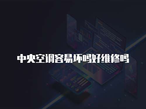 中央空調容易壞嗎好維修嗎