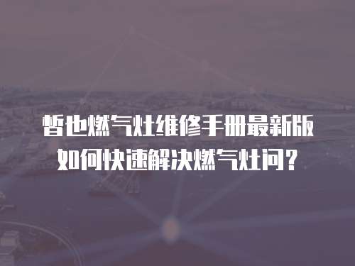 皙也燃氣灶維修手冊最新版如何快速解決燃氣灶問？