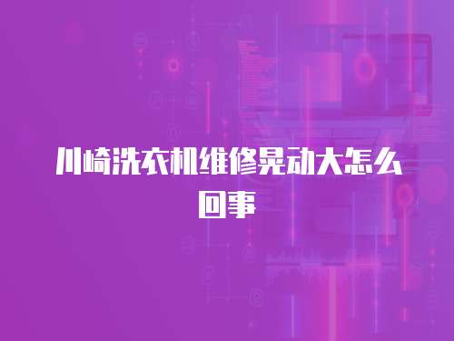 川崎洗衣機維修晃動大怎么回事