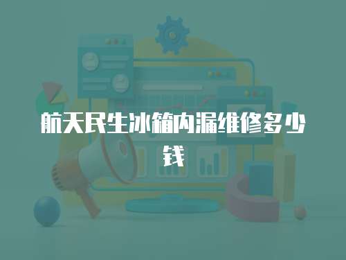 航天民生冰箱內(nèi)漏維修多少錢