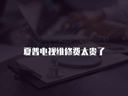 夏普電視維修費太貴了