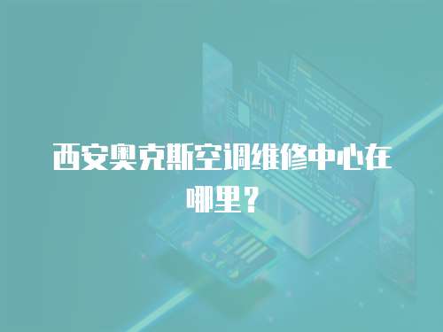西安奧克斯空調維修中心在哪里？