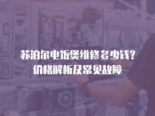 蘇泊爾電飯煲維修多少錢？?jī)r(jià)格解析及常見故障
