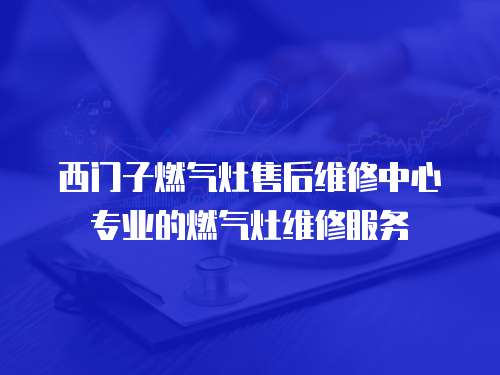西門子燃氣灶售后維修中心專業的燃氣灶維修服務