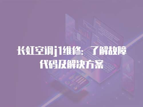 長虹空調j1維修：了解故障代碼及解決方案