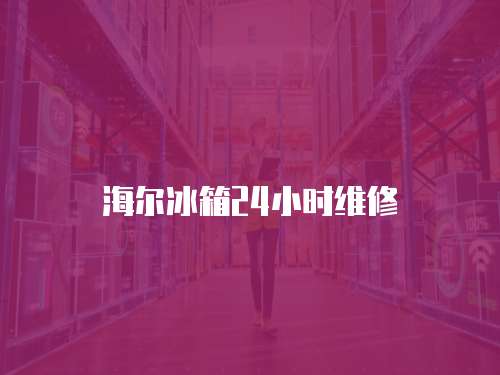 海爾冰箱24小時維修