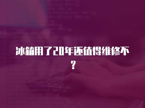 冰箱用了20年還值得維修不？