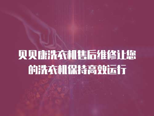 貝貝康洗衣機售后維修讓您的洗衣機保持高效運行