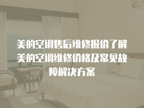 美的空調售后維修報價了解美的空調維修價格及常見故障解決方案