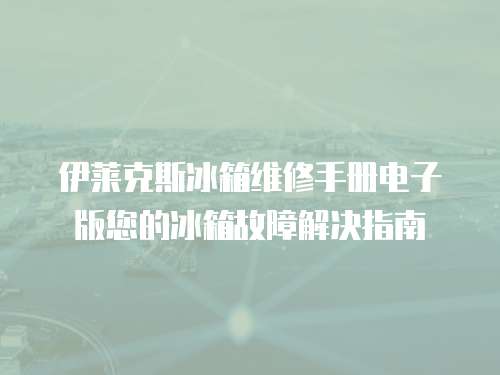 伊萊克斯冰箱維修手冊電子版您的冰箱故障解決指南