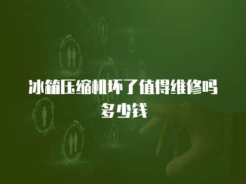 冰箱壓縮機(jī)壞了值得維修嗎多少錢(qián)