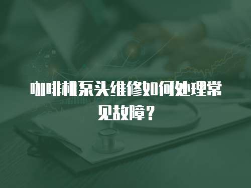 咖啡機(jī)泵頭維修如何處理常見故障？